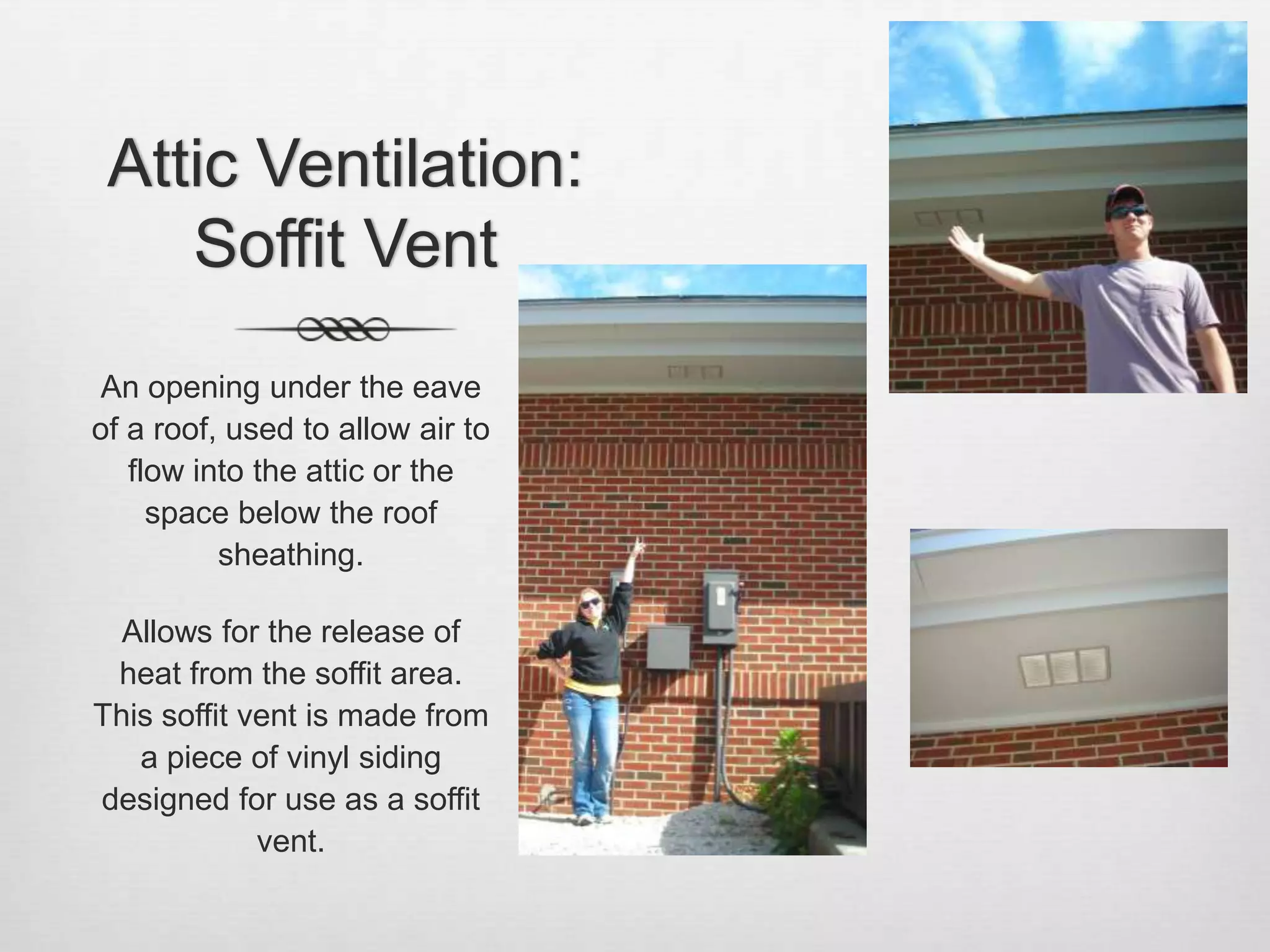 Attic Ventilation: Soffit VentAn opening under the eave of a roof, used to allow air to flow into the attic or the space below the roof sheathing.Allows for the release of heat from the soffit area.  This soffit vent is made from a piece of vinyl siding designed for use as a soffit vent. 