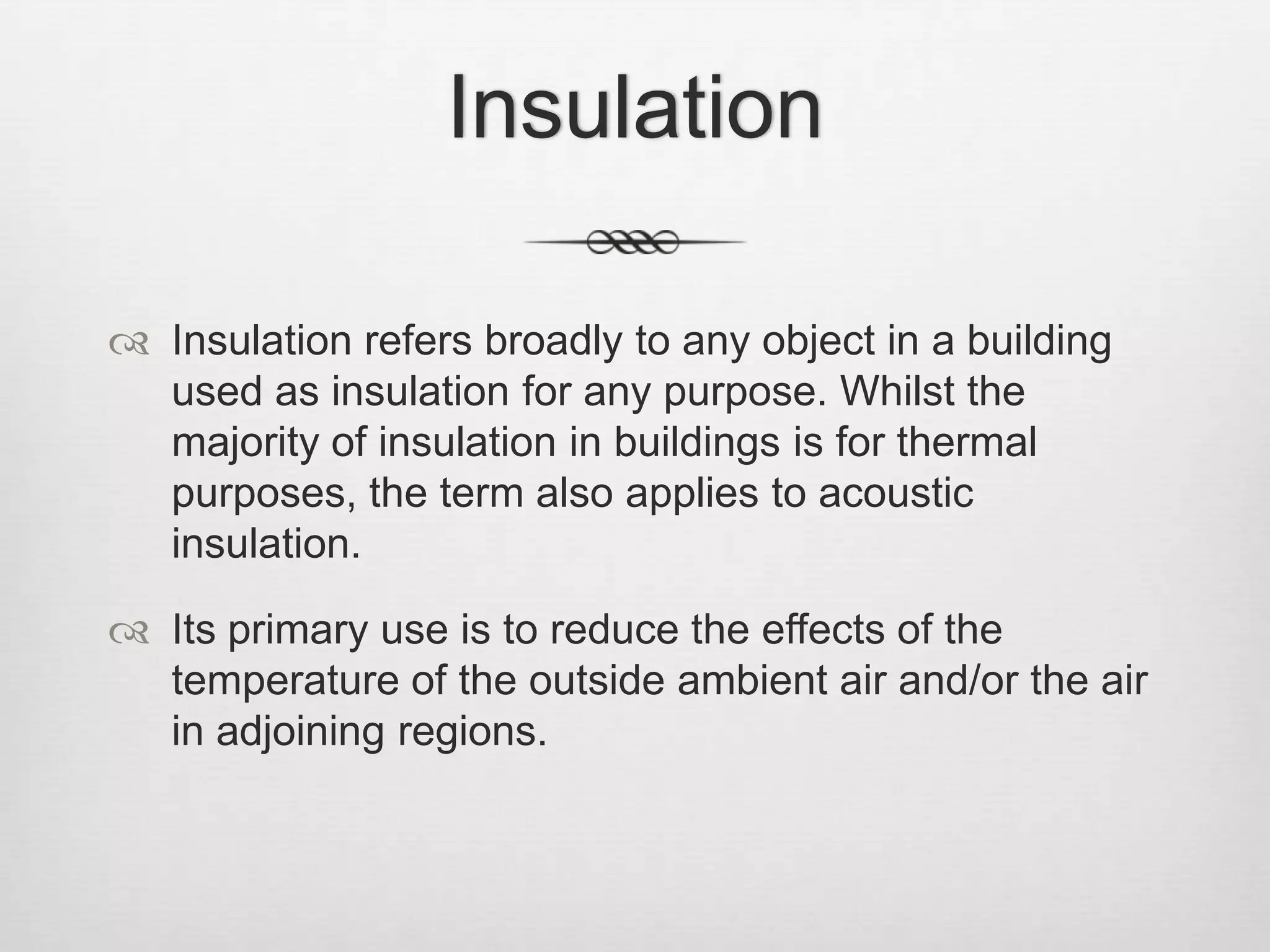 InsulationInsulation refers broadly to any object in a building used as insulation for any purpose. Whilst the majority of insulation in buildings is for thermal purposes, the term also applies to acoustic insulation.Its primary use is to reduce the effects of the temperature of the outside ambient air and/or the air in adjoining regions. 