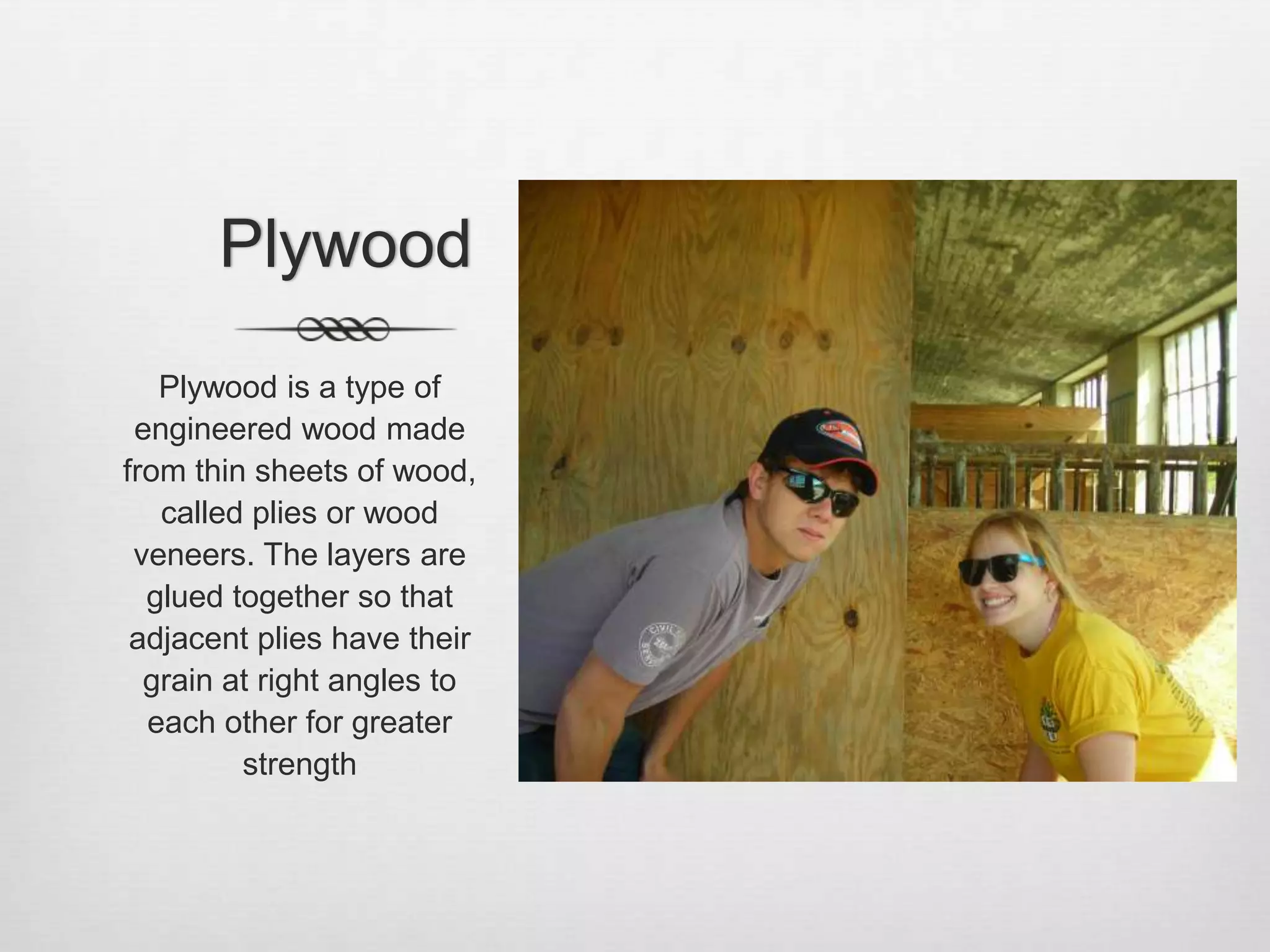 PlywoodPlywood is a type of engineered wood made from thin sheets of wood, called plies or wood veneers. The layers are glued together so that adjacent plies have their grain at right angles to each other for greater strength