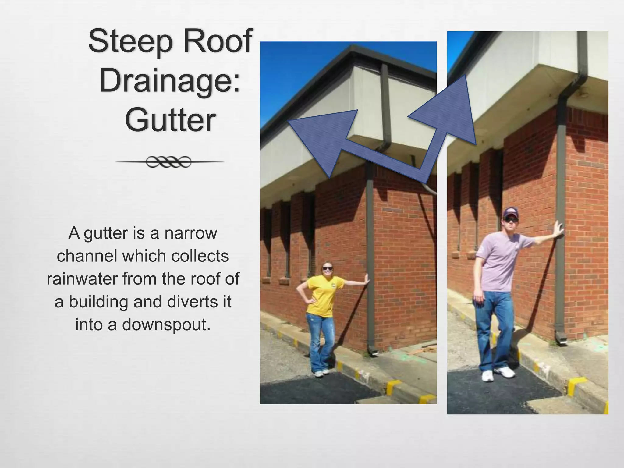 Steep Roof Drainage: GutterA gutter is a narrow channel which collects rainwater from the roof of a building and diverts it into a downspout. 