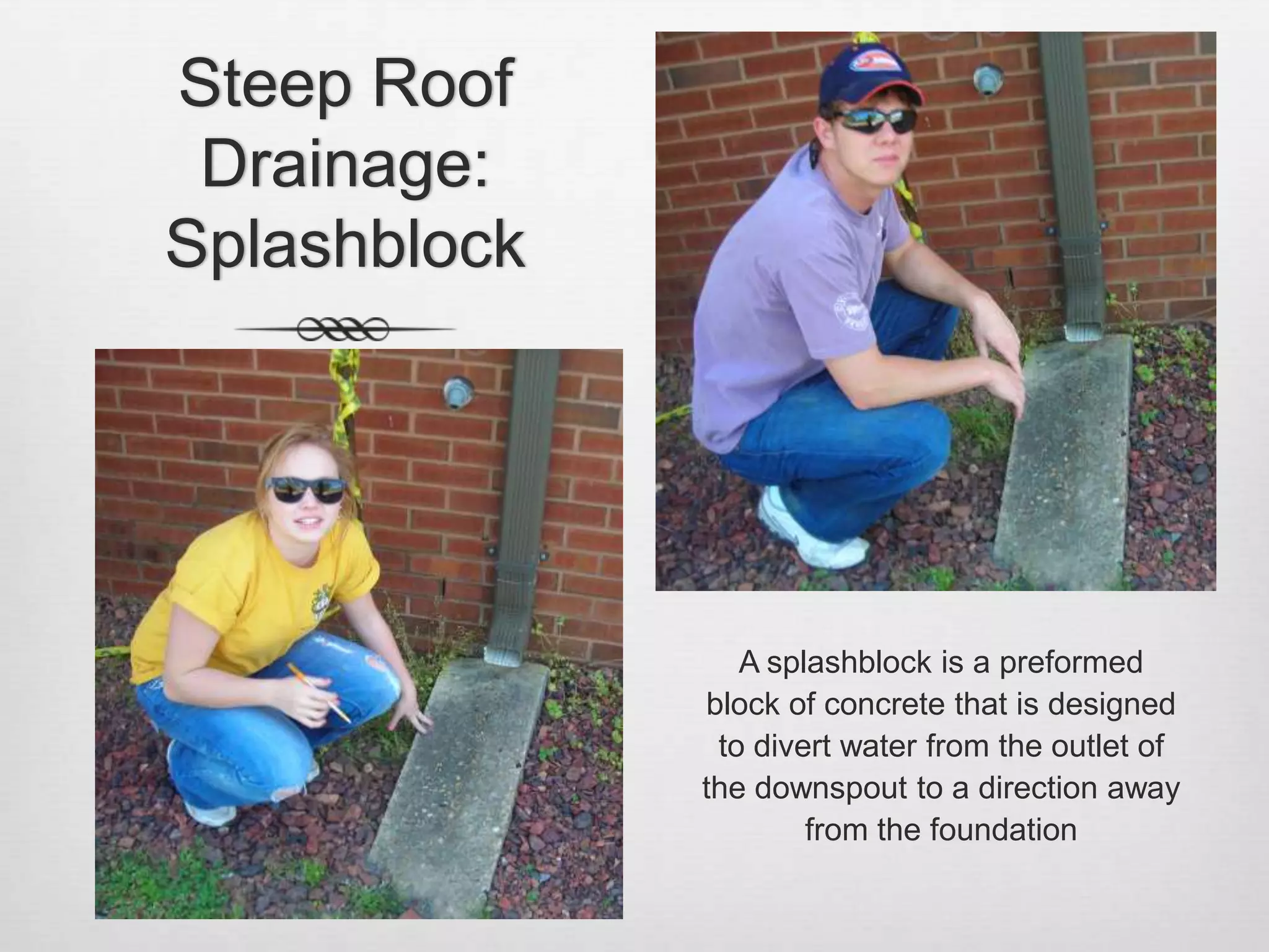 Steep Roof Drainage: SplashblockA splashblock is a preformed block of concrete that is designed to divert water from the outlet of the downspout to a direction away from the foundation