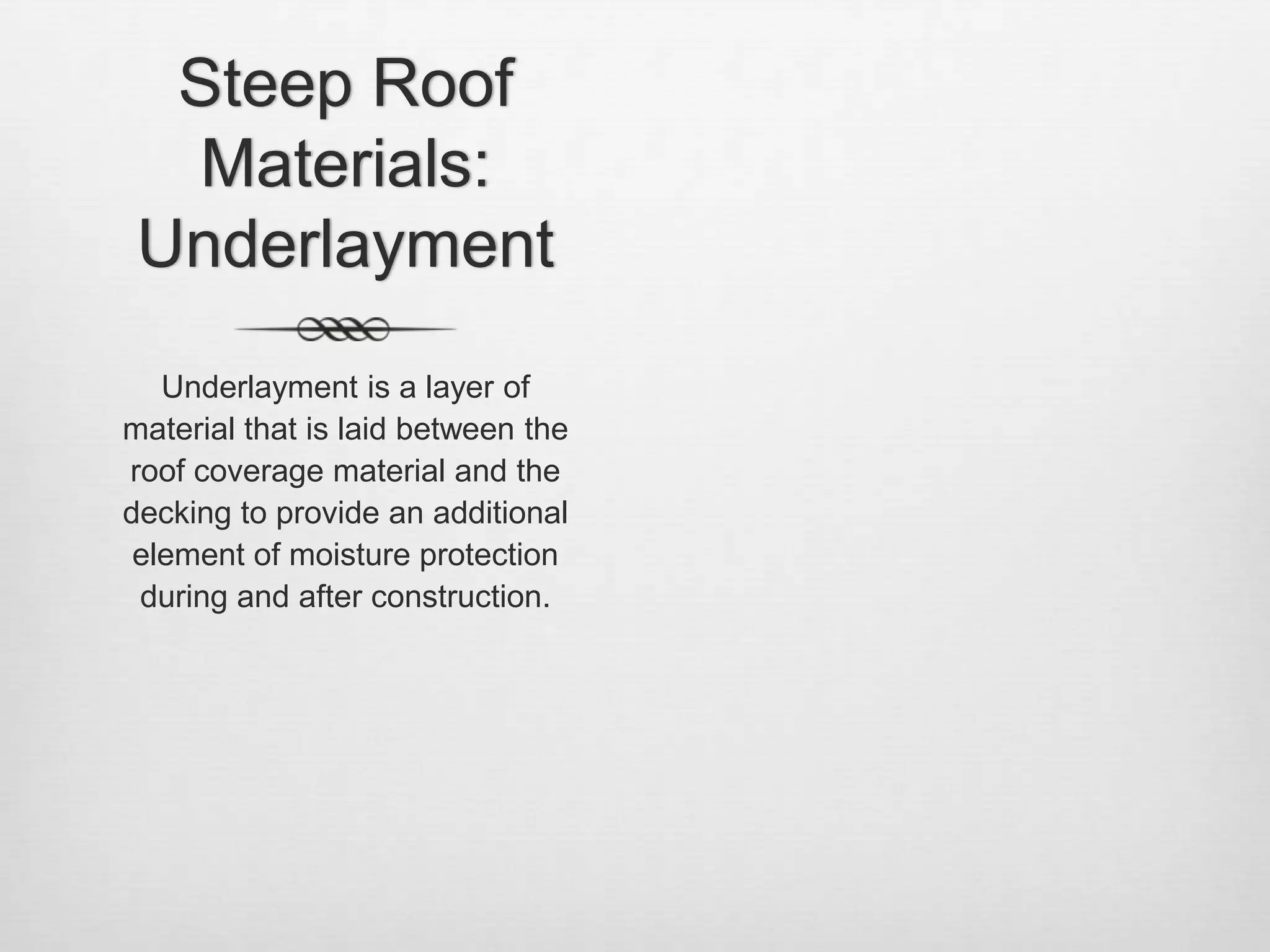 Steep Roof Materials: UnderlaymentUnderlayment is a layer of material that is laid between the roof coverage material and the decking to provide an additional element of moisture protection during and after construction. 