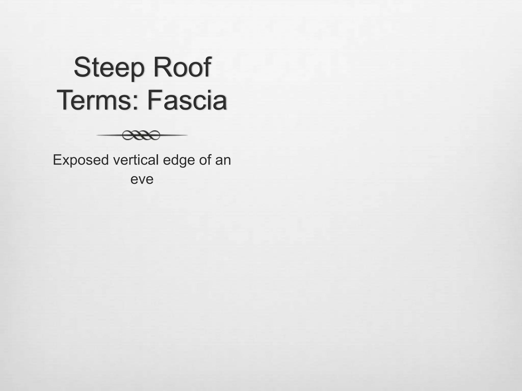 Steep Roof Terms: FasciaExposed vertical edge of an eve