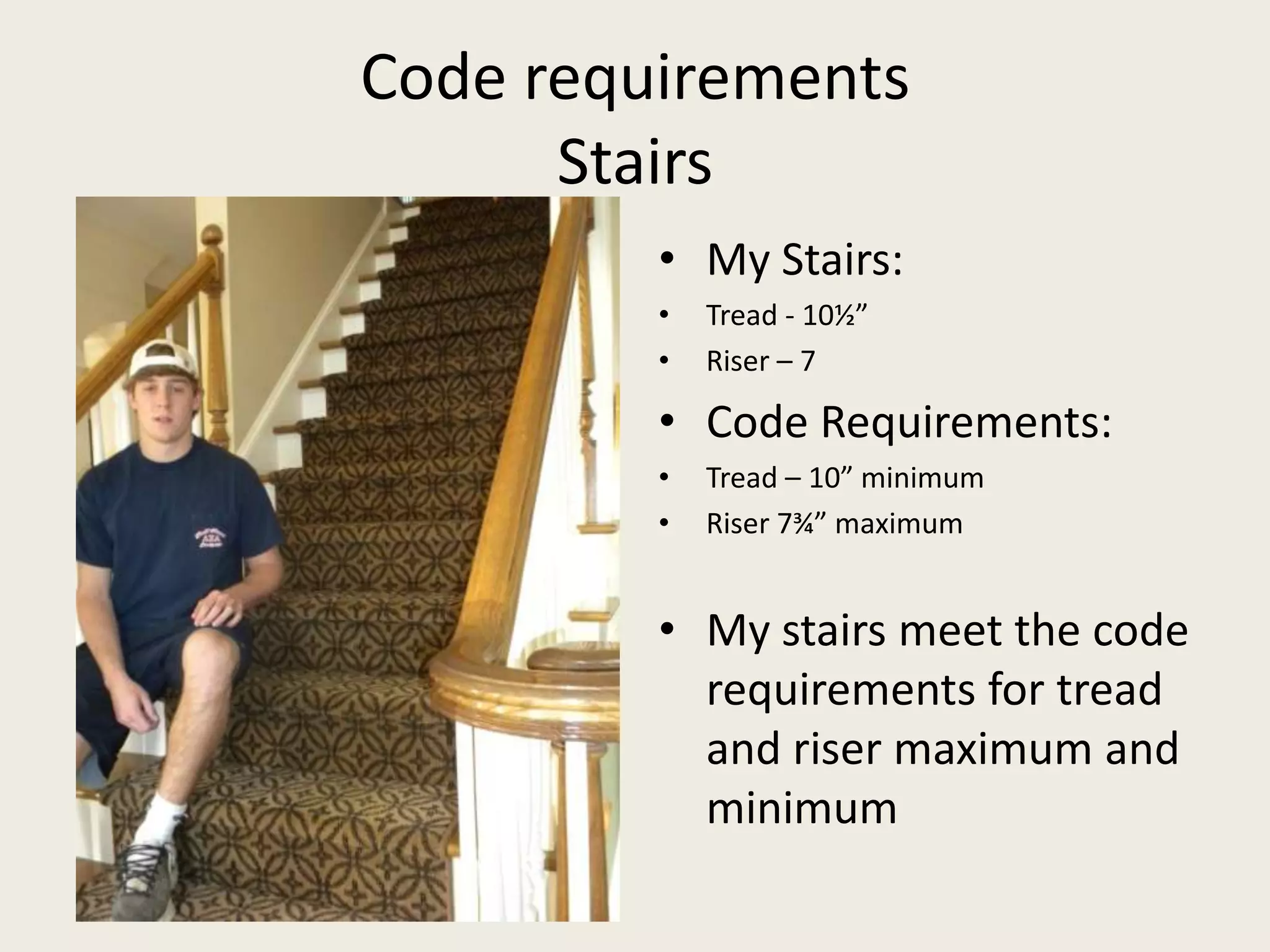 Code requirementsStairsMy Stairs:Tread - 10½”Riser – 7Code Requirements:Tread – 10” minimumRiser 7¾” maximumMy stairs meet the code requirements for tread and riser maximum and minimum