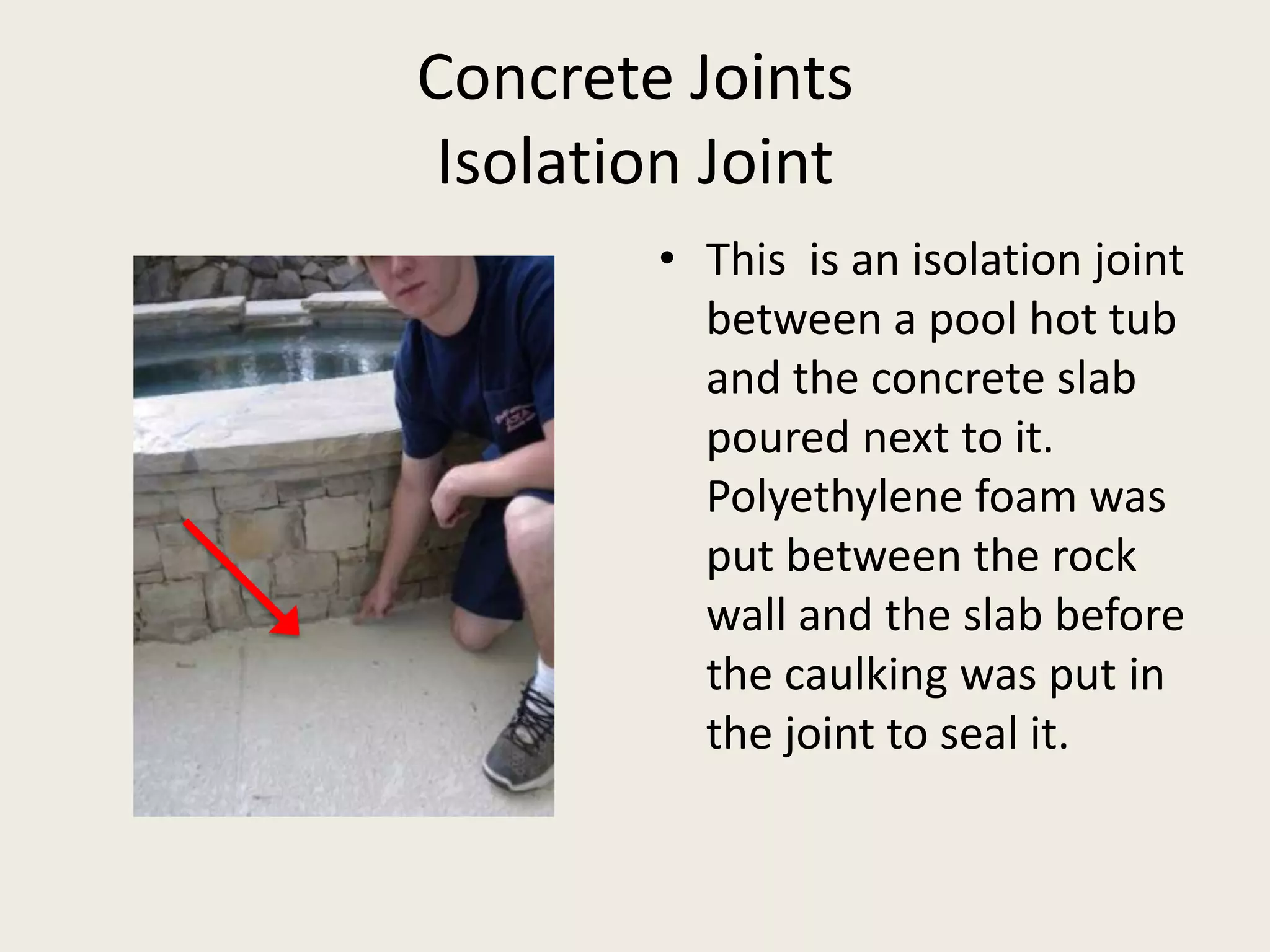 Concrete JointsIsolation JointThis  is an isolation joint between a pool hot tub and the concrete slab poured next to it.  Polyethylene foam was put between the rock wall and the slab before the caulking was put in the joint to seal it.