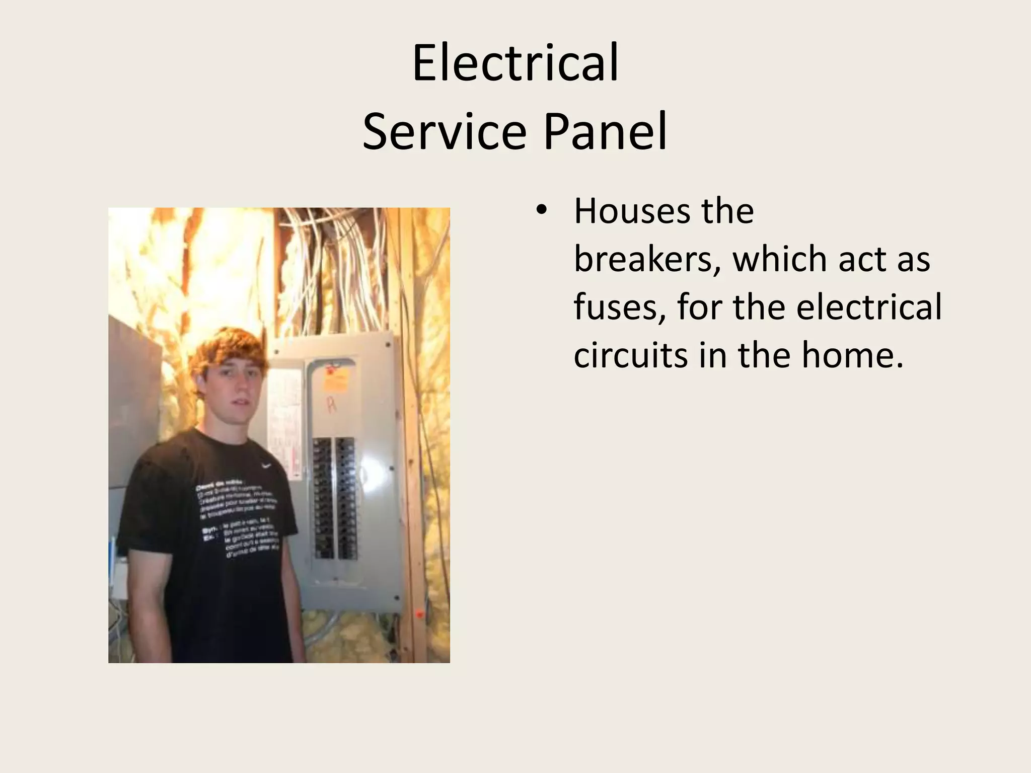 ElectricalService PanelHouses the breakers, which act as fuses, for the electrical circuits in the home.