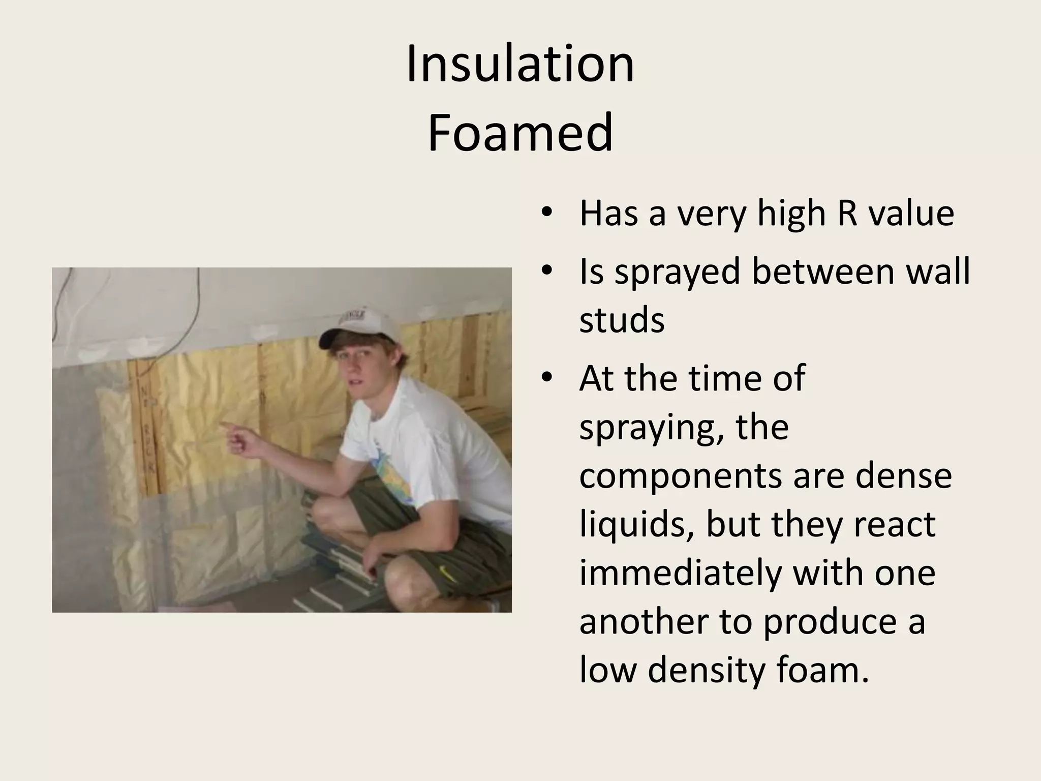 InsulationFoamedHas a very high R valueIs sprayed between wall studsAt the time of spraying, the components are dense liquids, but they react immediately with one another to produce a low density foam.  