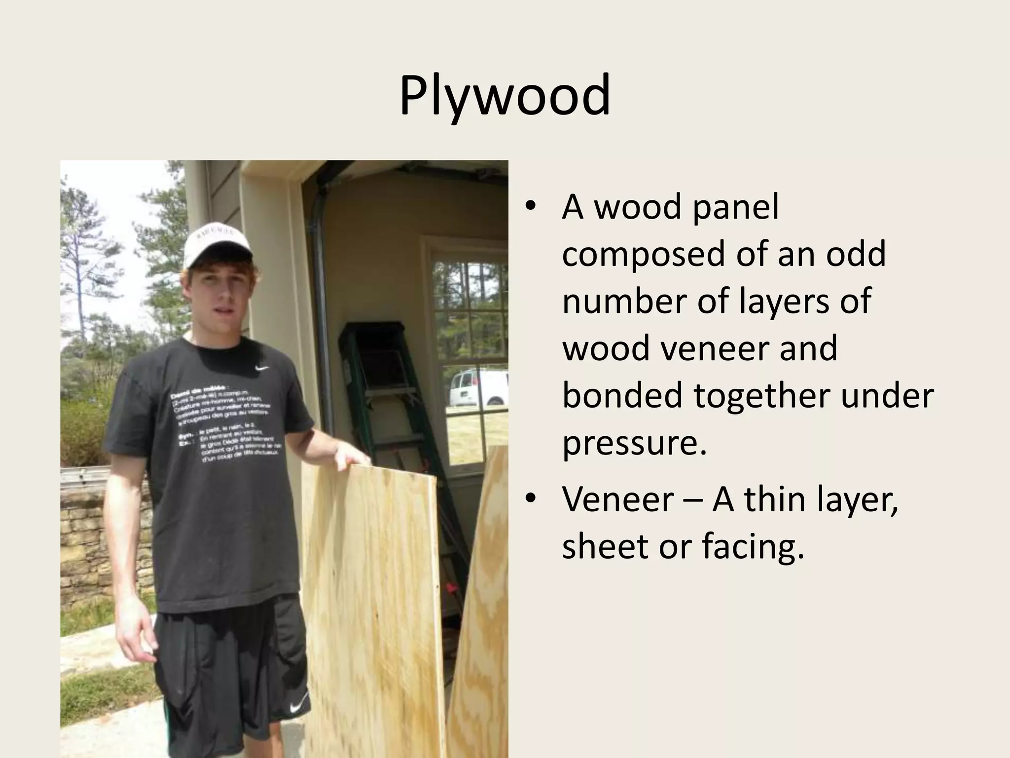 PlywoodA wood panel composed of an odd number of layers of wood veneer and bonded together under pressure.Veneer – A thin layer, sheet or facing.