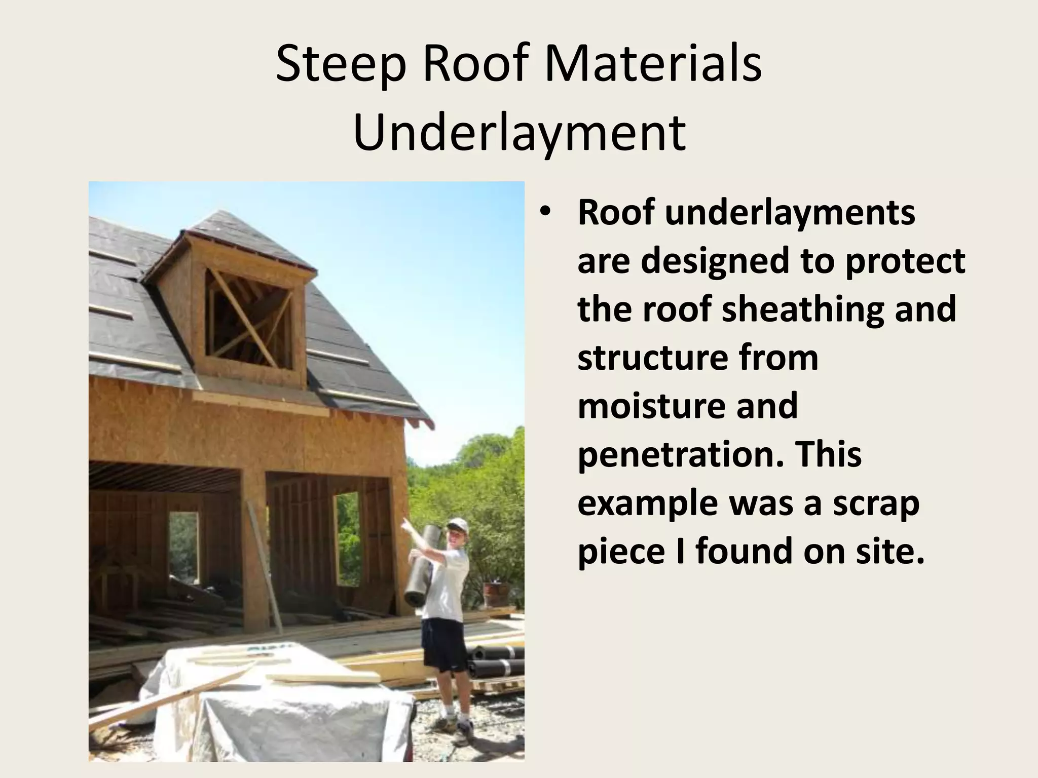 Steep Roof MaterialsUnderlaymentRoof underlayments are designed to protect the roof sheathing and structure from moisture and penetration. This example was a scrap piece I found on site.