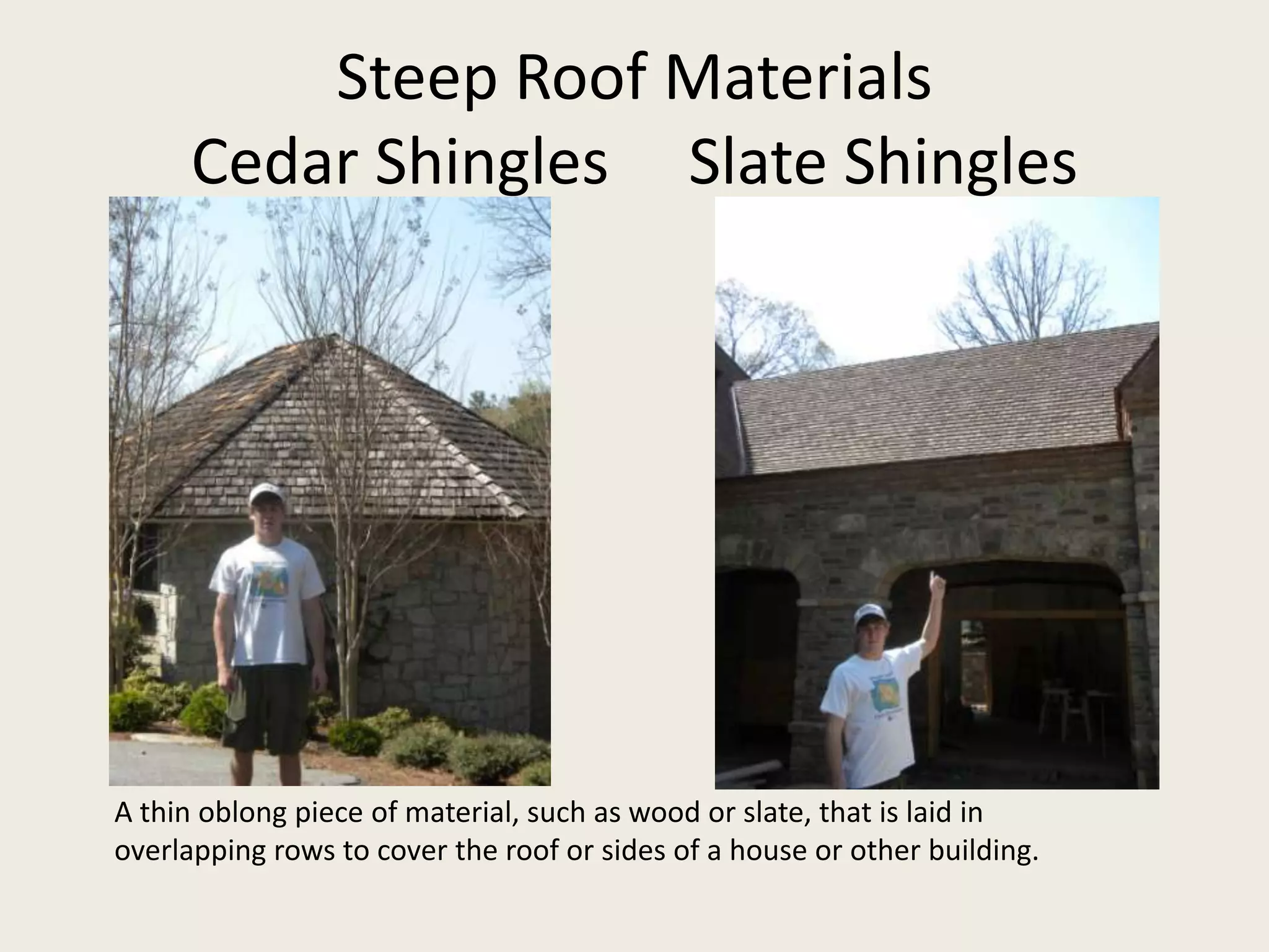 Steep Roof MaterialsCedar Shingles     Slate ShinglesA thin oblong piece of material, such as wood or slate, that is laid in overlapping rows to cover the roof or sides of a house or other building.