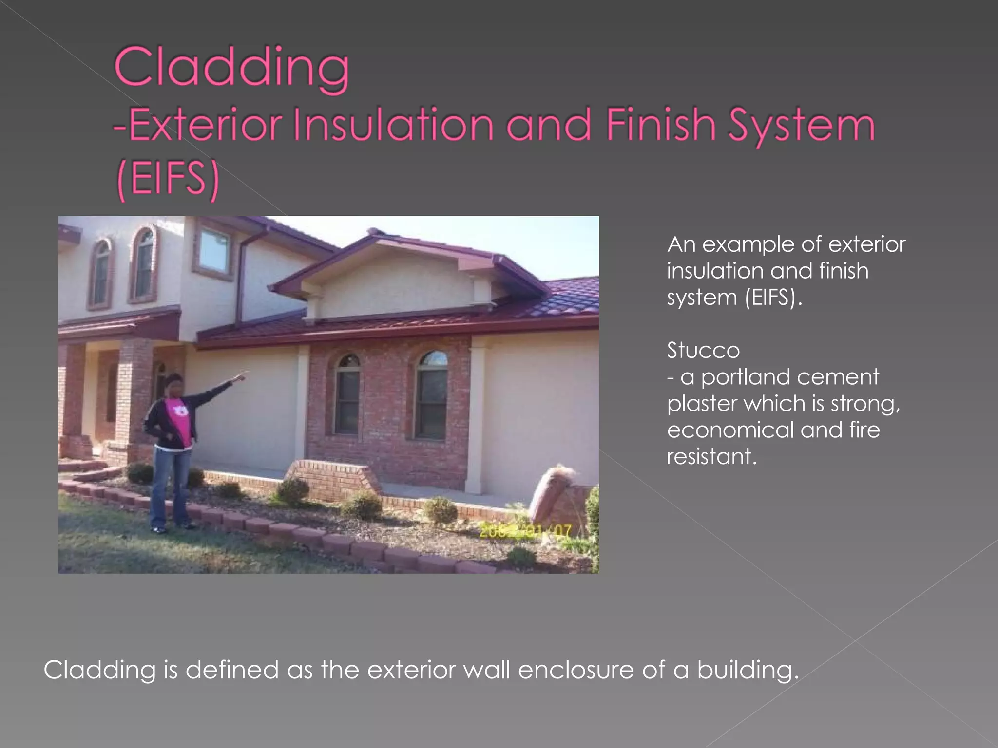 Cladding is defined as the exterior wall enclosure of a building. An example of exterior insulation and finish system (EIFS).  Stucco - a portland cement plaster which is strong, economical and fire resistant. 