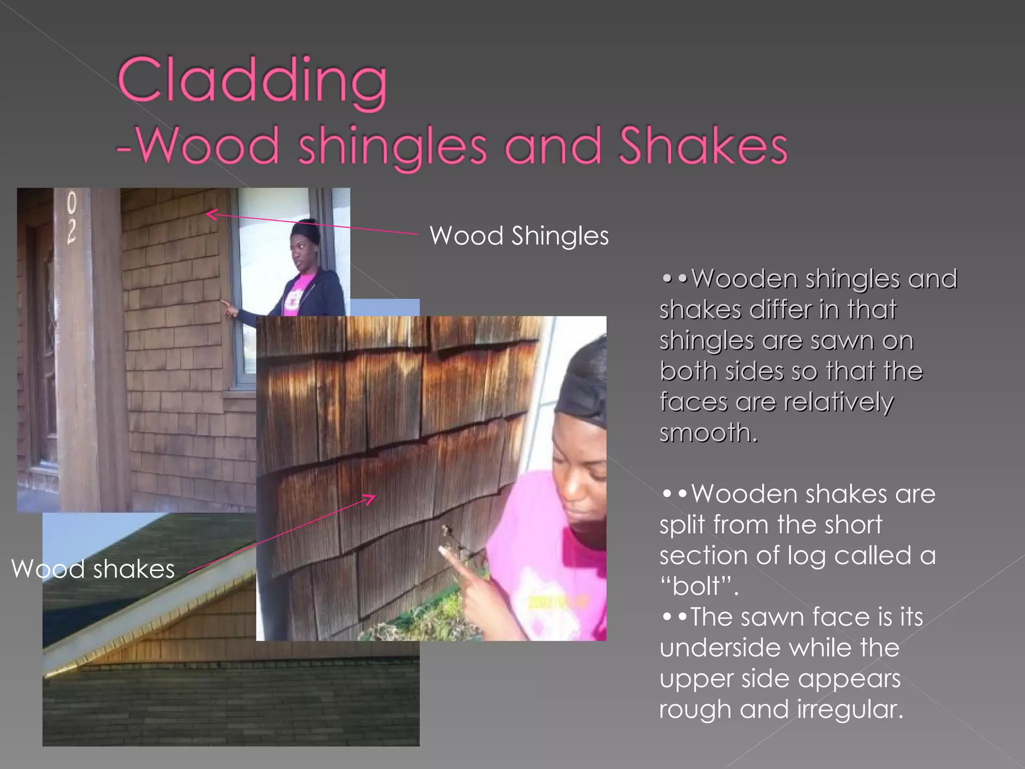Wood Shingles Wood shakes •• Wooden shingles and shakes differ in that shingles are sawn on both sides so that the faces are relatively smooth. •• Wooden shakes are split from the short section of log called a “bolt”. •• The sawn face is its underside while the upper side appears rough and irregular. 