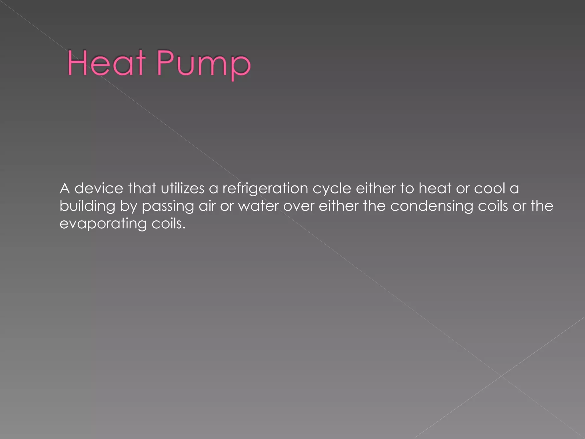 A device that utilizes a refrigeration cycle either to heat or cool a building by passing air or water over either the condensing coils or the evaporating coils. 
