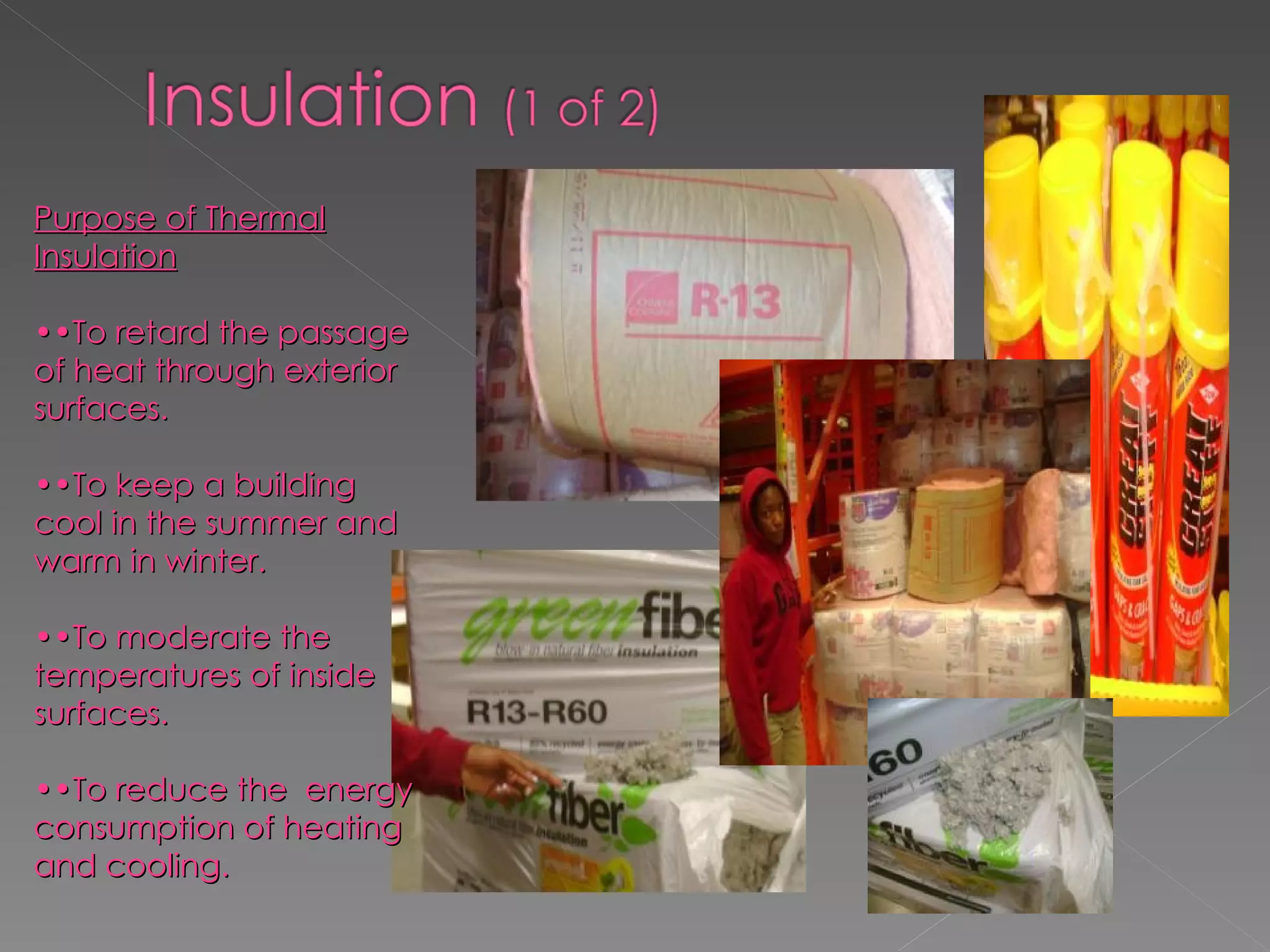 Purpose of Thermal Insulation •• To retard the passage of heat through exterior surfaces. •• To keep a building cool in the summer and warm in winter. •• To moderate the temperatures of inside surfaces. •• To reduce the  energy consumption of heating and cooling.  