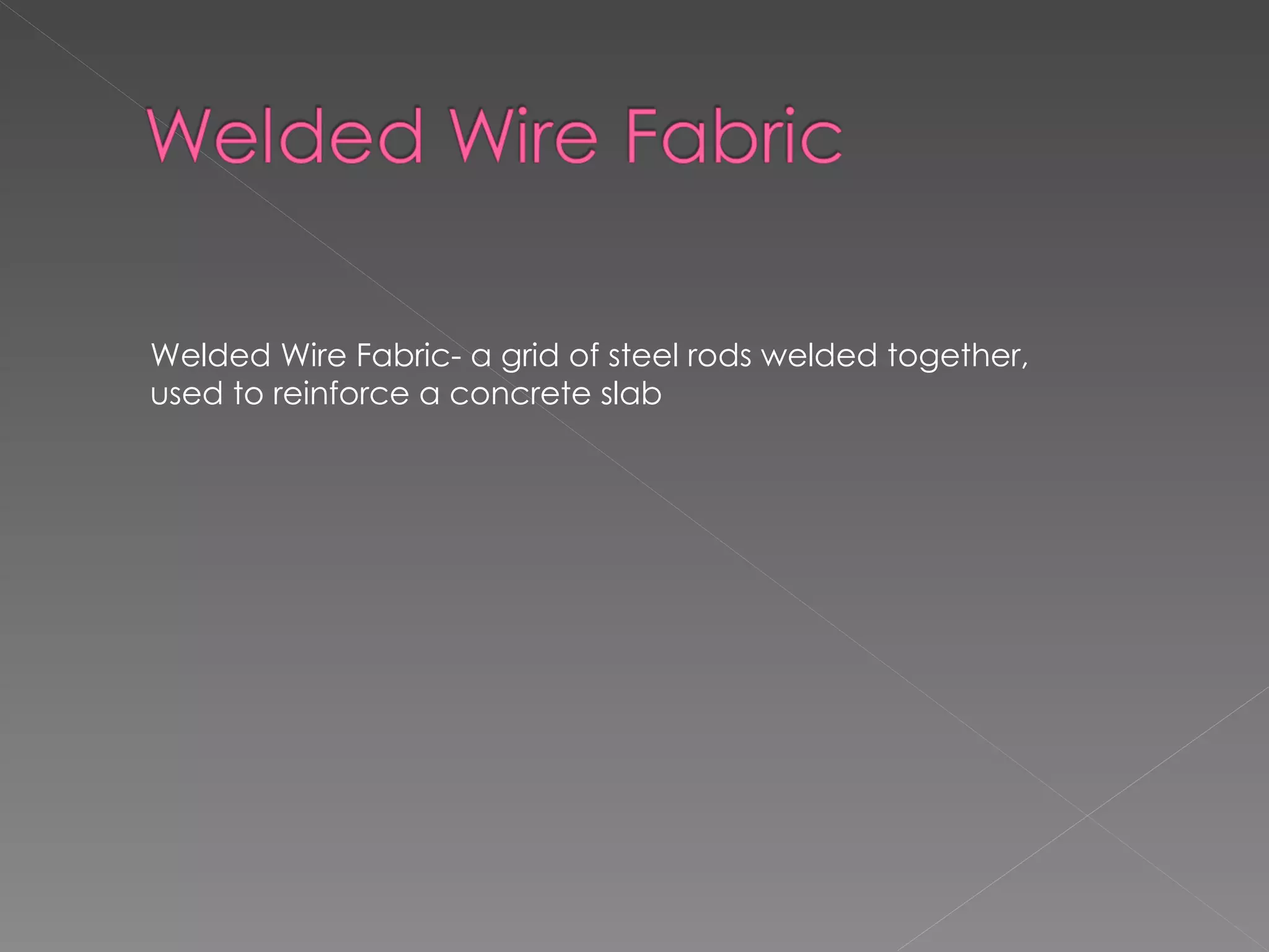 Welded Wire Fabric- a grid of steel rods welded together, used to reinforce a concrete slab 