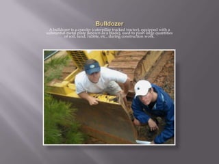 BulldozerA bulldozer is a crawler (caterpillar tracked tractor), equipped with a substantial metal plate (known as a blade), used to push large quantities of soil, sand, rubble, etc., during construction work.