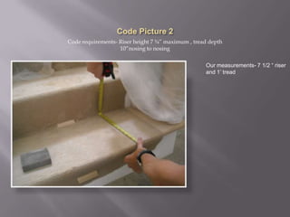 Code Picture 2Code requirements- Riser height 7 ¾” maximum , tread depth 10”nosing to nosing Our measurements- 7 1/2 “ riser and 1’ tread