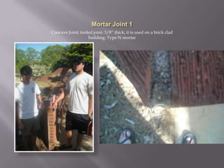 Mortar Joint 1Concave Joint; tooled joint; 3/8” thick; it is used on a brick clad building; Type N mortar