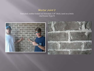 Mortar Joint 2Extruded; neither tooled nor troweled; 3/8” thick; used on a brick clad house; Type N