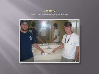 LavatoryUses 1 ½  inch diameter piping for drainage