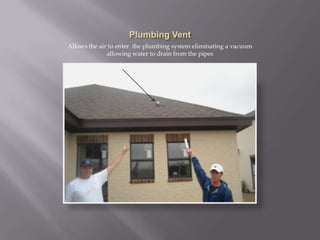 Plumbing VentAllows the air to enter  the plumbing system eliminating a vacuum allowing water to drain from the pipes