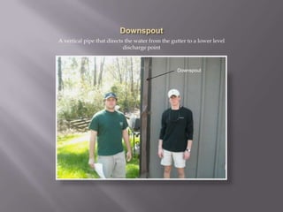 DownspoutA vertical pipe that directs the water from the gutter to a lower level discharge pointDownspout