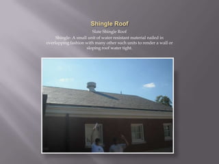 Shingle RoofSlate Shingle RoofShingle- A small unit of water resistant material nailed in overlapping fashion with many other such units to render a wall or sloping roof water tight.