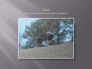 Ridge The level intersection of two roof planes in a gable roof