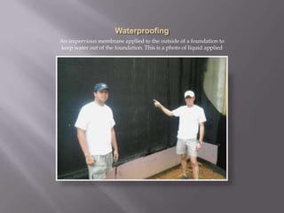 WaterproofingAn impervious membrane applied to the outside of a foundation to keep water out of the foundation. This is a photo of liquid applied