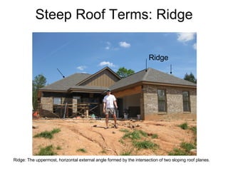 Steep Roof Terms: Ridge Ridge Ridge: The uppermost, horizontal external angle formed by the intersection of two sloping roof planes.  