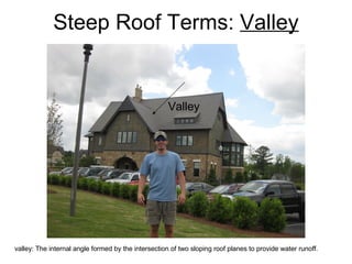 Steep Roof Terms:  Valley Valley valley: The internal angle formed by the intersection of two sloping roof planes to provide water runoff.  
