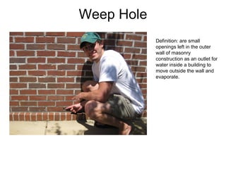 Weep Hole Definition: are small openings left in the outer wall of masonry construction as an outlet for water inside a building to move outside the wall and evaporate. 