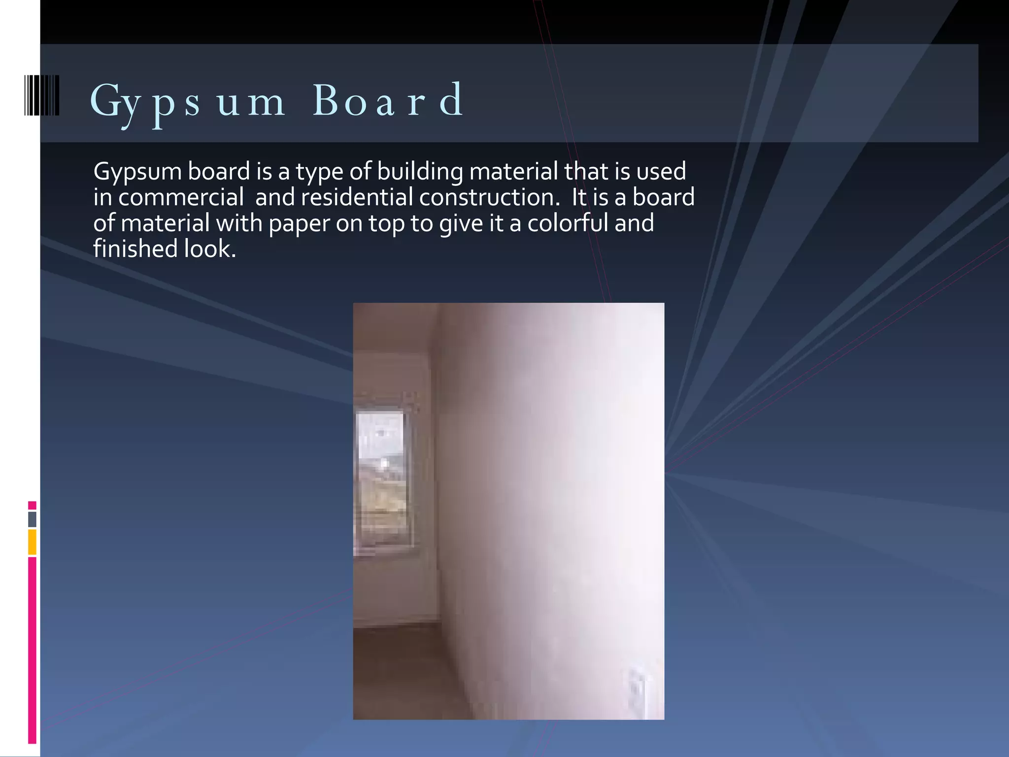 Gypsum board is a type of building material that is used in commercial  and residential construction.  It is a board of material with paper on top to give it a colorful and finished look. Gypsum Board 