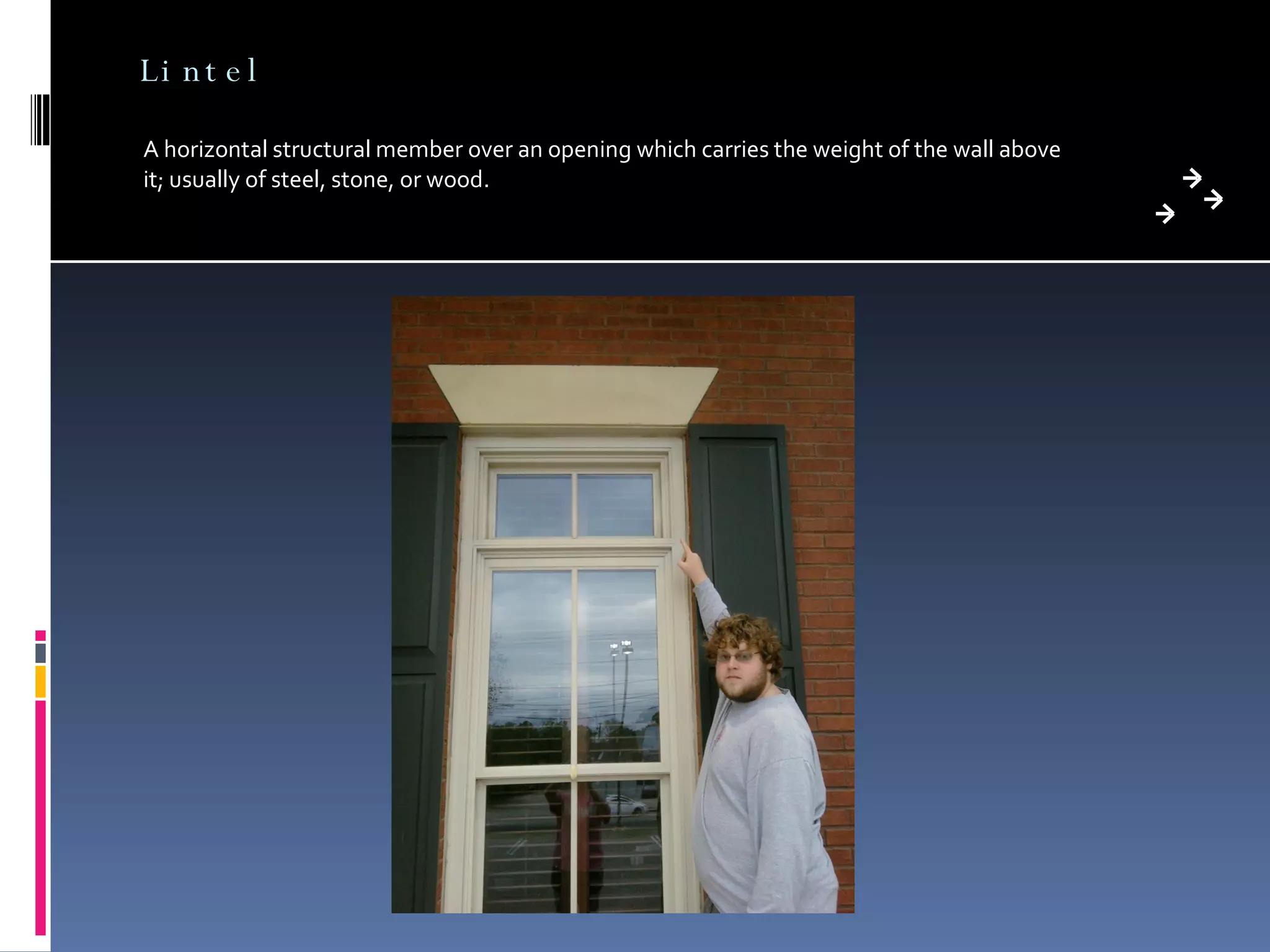 Lintel A horizontal structural member over an opening which carries the weight of the wall above it; usually of steel, stone, or wood. 