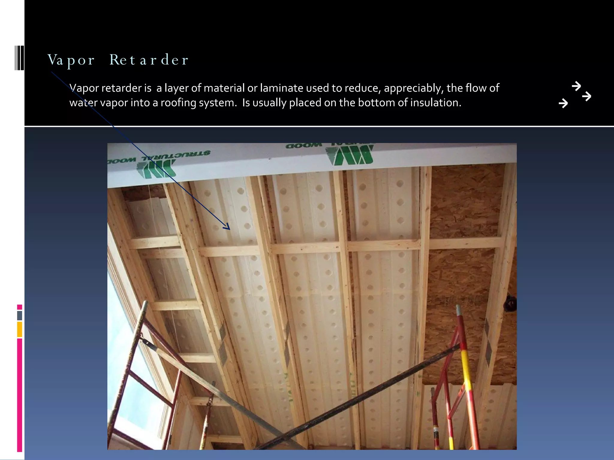 Vapor Retarder Vapor retarder is  a layer of material or laminate used to reduce, appreciably, the flow of water vapor into a roofing system.  Is usually placed on the bottom of insulation. 