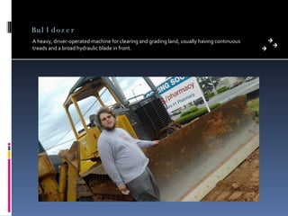 Bulldozer A heavy, driver-operated machine for clearing and grading land, usually having continuous treads and a broad hydraulic blade in front. 