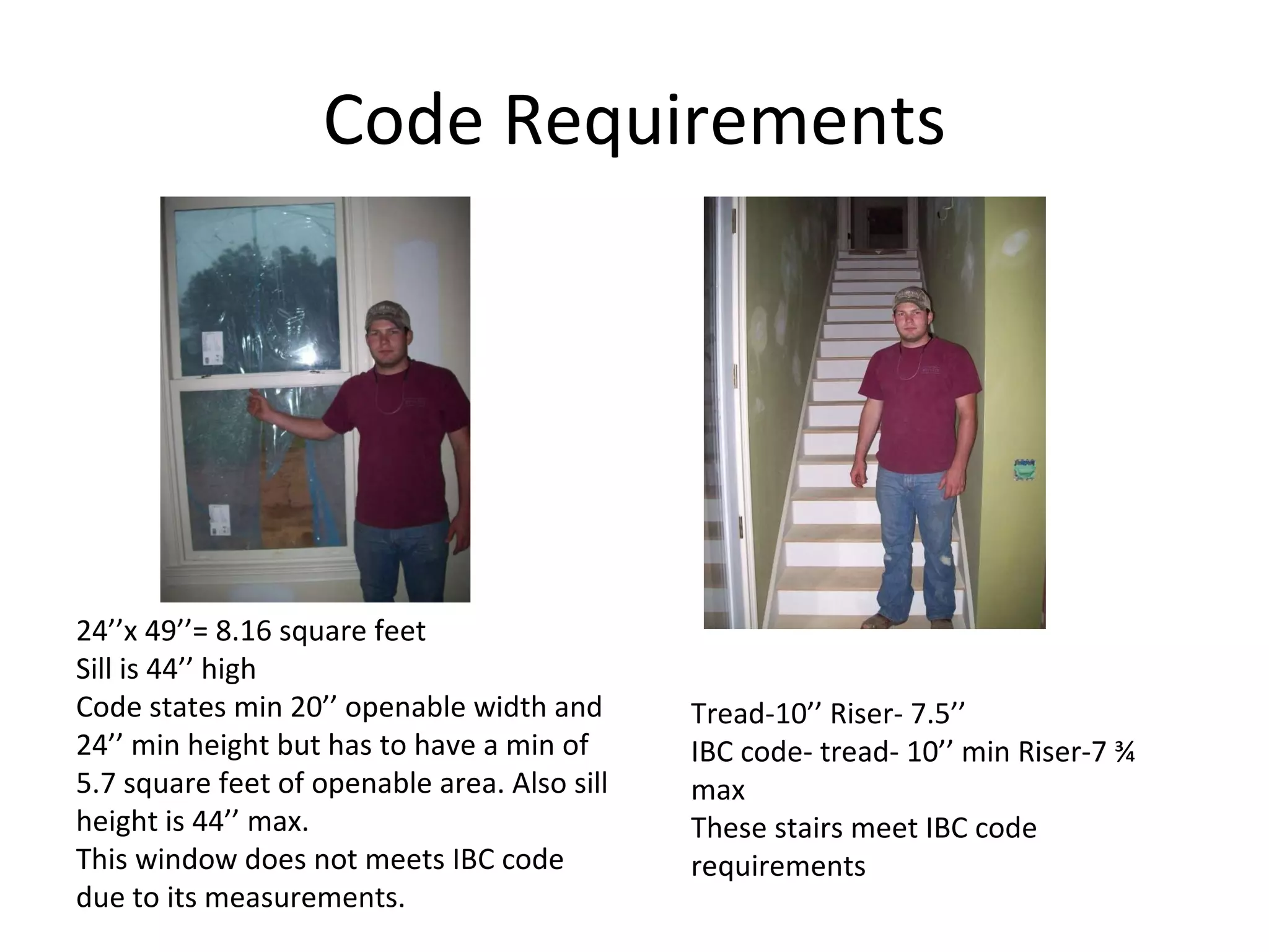 Code Requirements 24’’x 49’’= 8.16 square feet Sill is 44’’ high Code states min 20’’ openable width and 24’’ min height but has to have a min of 5.7 square feet of openable area. Also sill height is 44’’ max. This window does not meets IBC code due to its measurements. Tread-10’’ Riser- 7.5’’ IBC code- tread- 10’’ min Riser-7 ¾ max These stairs meet IBC code requirements 
