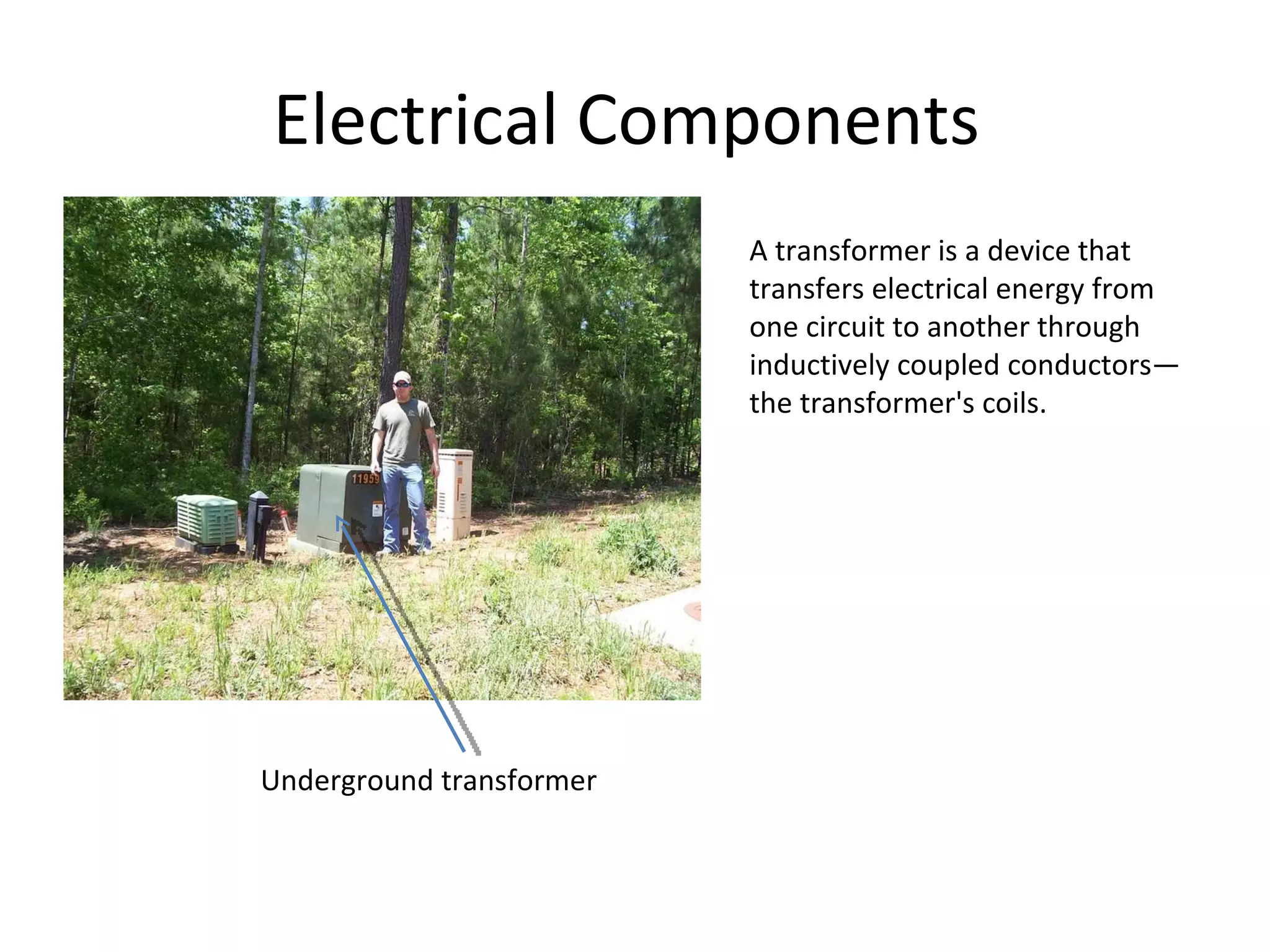 Electrical Components  Underground transformer A transformer is a device that transfers electrical energy from one circuit to another through inductively coupled conductors—the transformer's coils. 