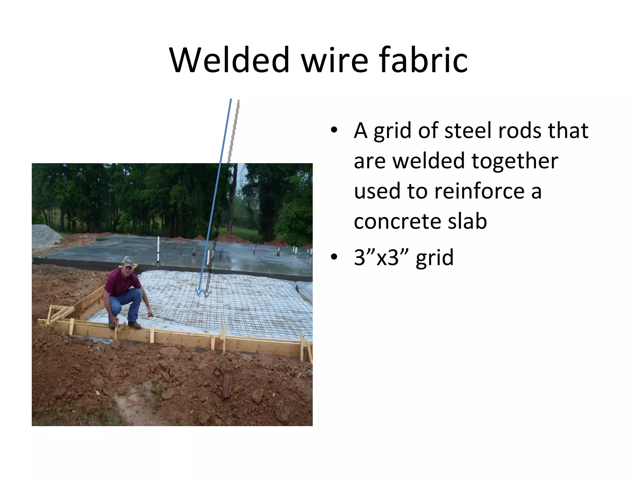 Welded wire fabric A grid of steel rods that are welded together used to reinforce a concrete slab 3”x3” grid 