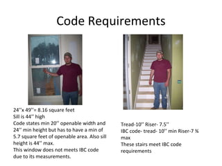 Code Requirements 24’’x 49’’= 8.16 square feet Sill is 44’’ high Code states min 20’’ openable width and 24’’ min height but has to have a min of 5.7 square feet of openable area. Also sill height is 44’’ max. This window does not meets IBC code due to its measurements. Tread-10’’ Riser- 7.5’’ IBC code- tread- 10’’ min Riser-7 ¾ max These stairs meet IBC code requirements 