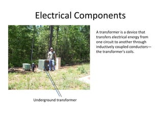 Electrical Components  Underground transformer A transformer is a device that transfers electrical energy from one circuit to another through inductively coupled conductors—the transformer's coils. 