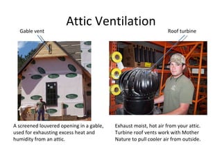 Attic Ventilation Gable vent A screened louvered opening in a gable, used for exhausting excess heat and humidity from an attic. Roof turbine Exhaust moist, hot air from your attic. Turbine roof vents work with Mother Nature to pull cooler air from outside. 
