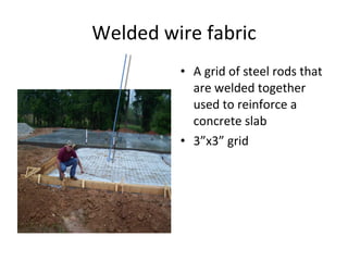 Welded wire fabric A grid of steel rods that are welded together used to reinforce a concrete slab 3”x3” grid 
