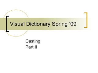 Visual Dictionary Spring ‘09 Casting Part II 