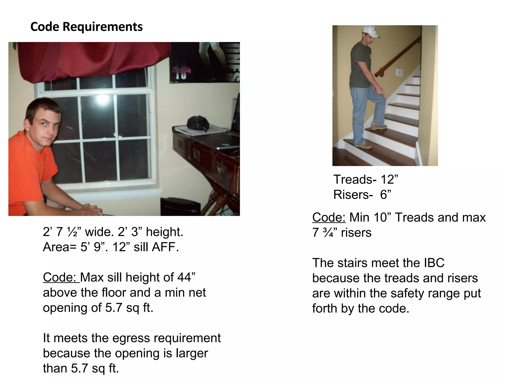 Code Requirements Treads- 12” Risers-  6” 2’ 7 ½” wide. 2’ 3” height.  Area= 5’ 9”. 12” sill AFF. Code:  Max sill height of 44” above the floor and a min net opening of 5.7 sq ft.  It meets the egress requirement because the opening is larger than 5.7 sq ft. Code:  Min 10” Treads and max 7 ¾” risers The stairs meet the IBC because the treads and risers are within the safety range put forth by the code. 