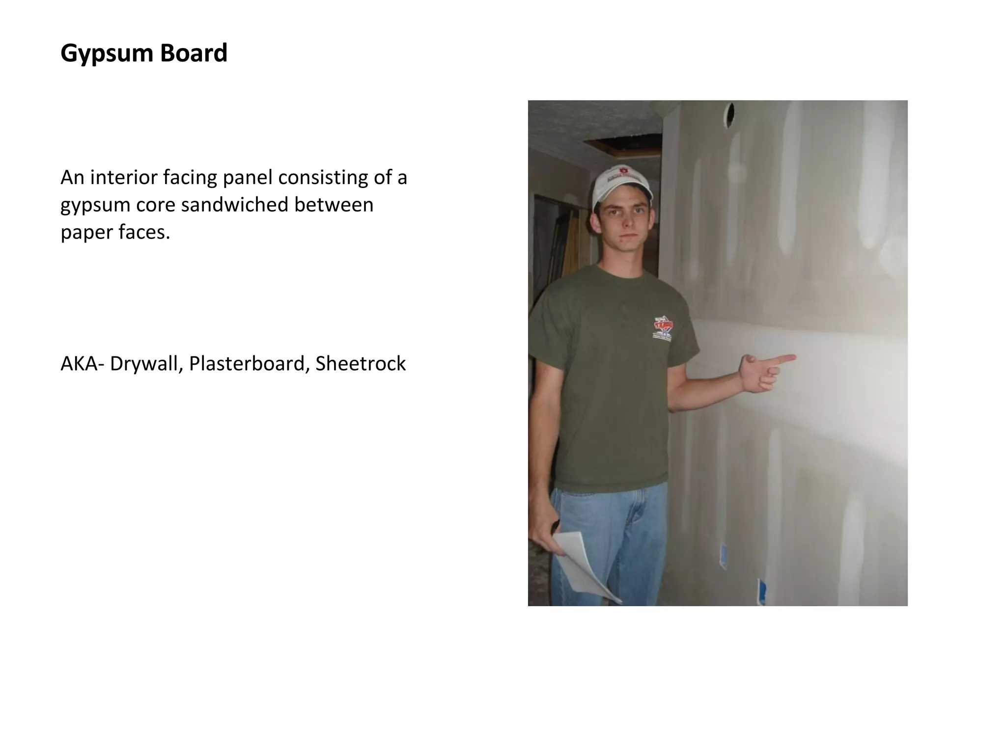 Gypsum Board An interior facing panel consisting of a  gypsum core sandwiched between paper faces. AKA- Drywall, Plasterboard, Sheetrock 