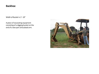 Backhoe Width of Bucket is 1’- 10” A piece of excavating equipment consisting of a digging bucket on the end of a two-part articulated arm. 