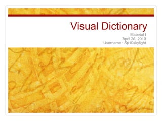 Visual Dictionary Material I April 26, 2010 Username : Sp10skylight 