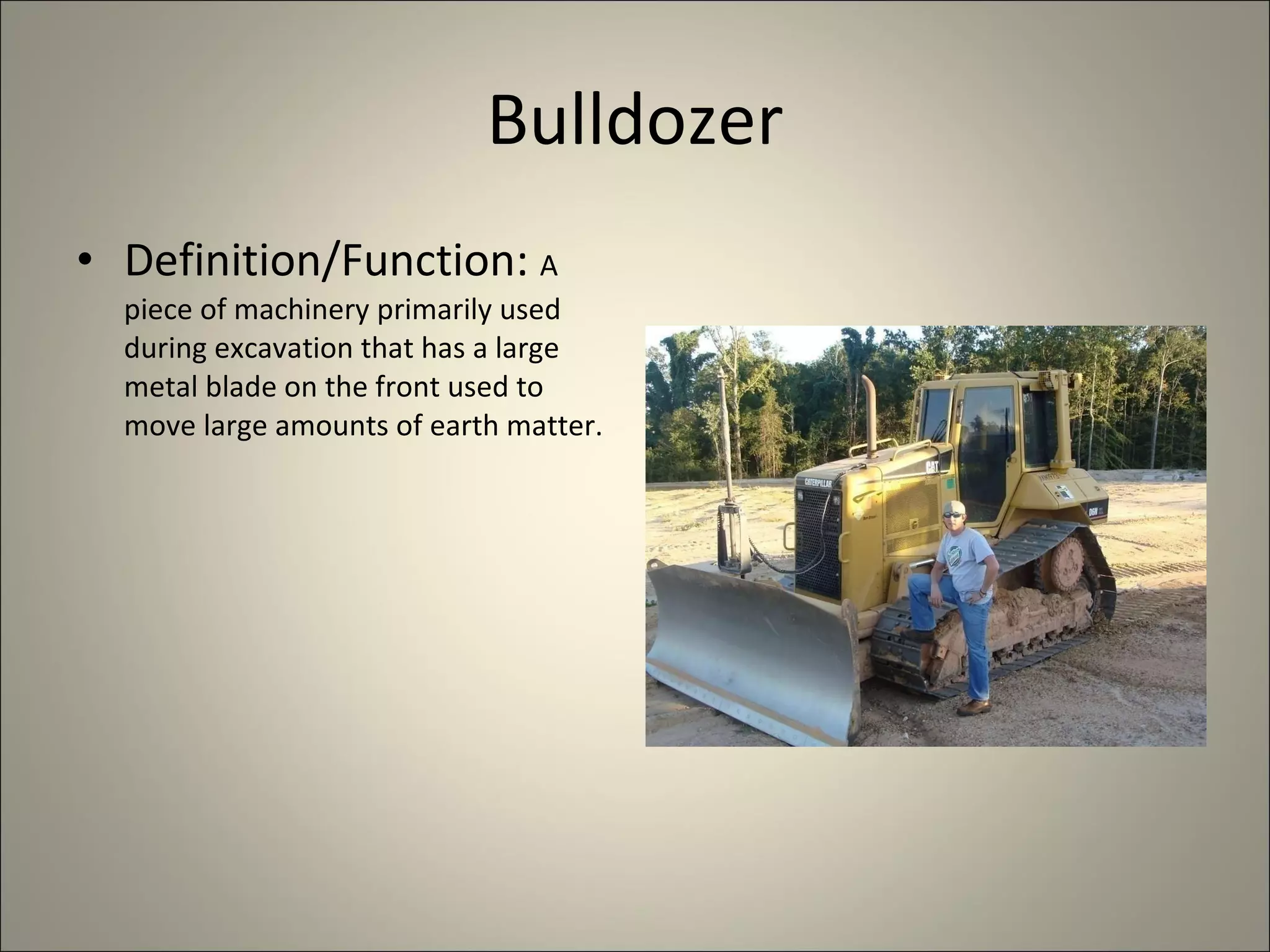 Bulldozer Definition/Function:  A piece of machinery primarily used during excavation that has a large metal blade on the front used to move large amounts of earth matter. 