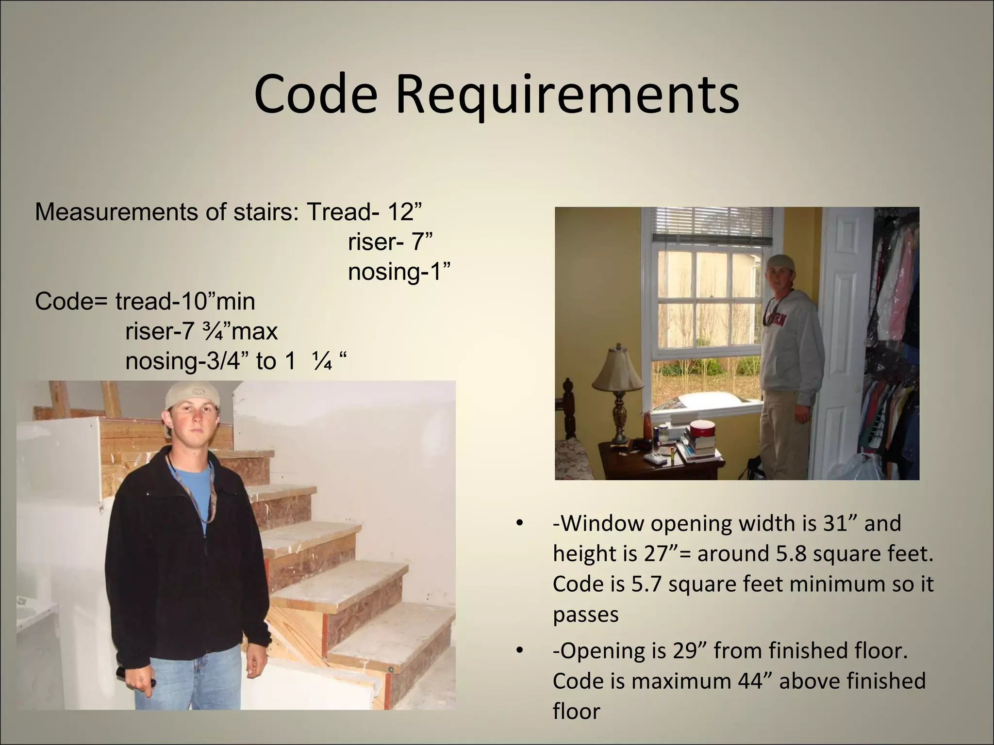 Code Requirements -Window opening width is 31” and height is 27”= around 5.8 square feet. Code is 5.7 square feet minimum so it passes -Opening is 29” from finished floor. Code is maximum 44” above finished floor Measurements of stairs: Tread- 12” riser- 7” nosing-1” Code= tread-10”min riser-7 ¾”max nosing-3/4” to 1  ¼ “ 